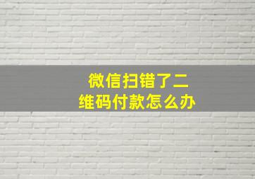 微信扫错了二维码付款怎么办