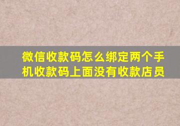 微信收款码怎么绑定两个手机收款码上面没有收款店员