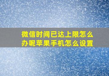 微信时间已达上限怎么办呢苹果手机怎么设置