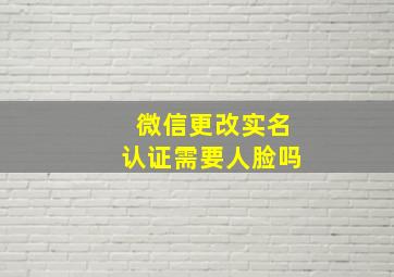 微信更改实名认证需要人脸吗