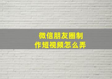 微信朋友圈制作短视频怎么弄