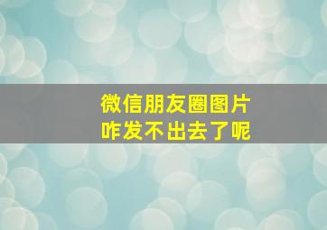 微信朋友圈图片咋发不出去了呢