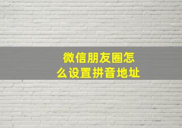 微信朋友圈怎么设置拼音地址