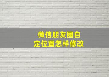 微信朋友圈自定位置怎样修改