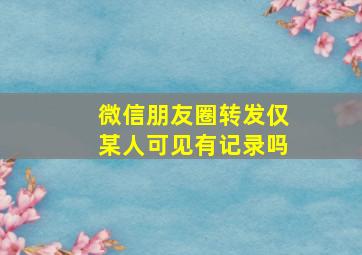 微信朋友圈转发仅某人可见有记录吗