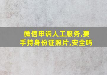 微信申诉人工服务,要手持身份证照片,安全吗