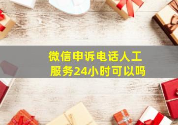 微信申诉电话人工服务24小时可以吗