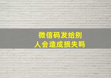 微信码发给别人会造成损失吗