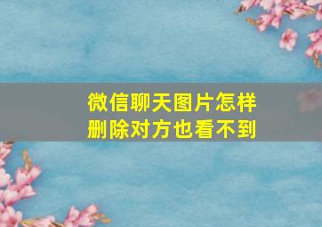 微信聊天图片怎样删除对方也看不到