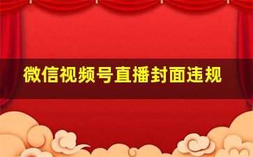 微信视频号直播封面违规