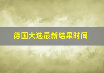 德国大选最新结果时间