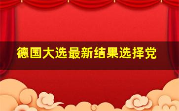 德国大选最新结果选择党