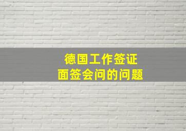 德国工作签证面签会问的问题