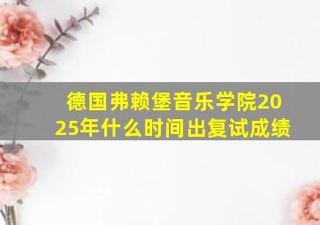 德国弗赖堡音乐学院2025年什么时间出复试成绩