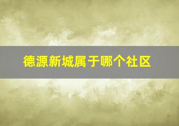 德源新城属于哪个社区