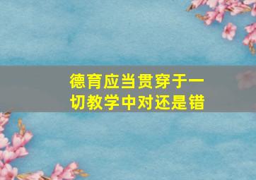 德育应当贯穿于一切教学中对还是错