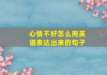 心情不好怎么用英语表达出来的句子