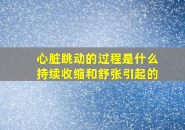 心脏跳动的过程是什么持续收缩和舒张引起的