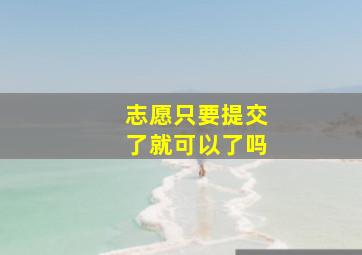 志愿只要提交了就可以了吗