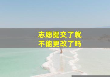 志愿提交了就不能更改了吗