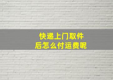 快递上门取件后怎么付运费呢