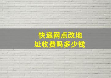 快递网点改地址收费吗多少钱