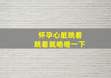 怀孕心脏跳着跳着就咯噔一下