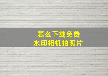 怎么下载免费水印相机拍照片