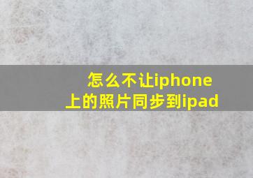 怎么不让iphone上的照片同步到ipad