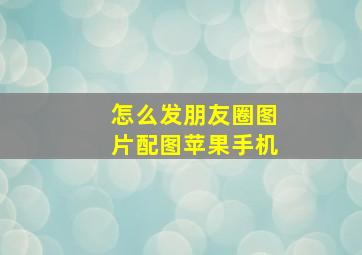 怎么发朋友圈图片配图苹果手机