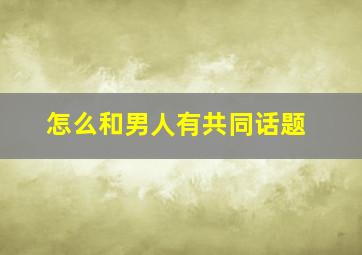 怎么和男人有共同话题