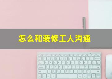 怎么和装修工人沟通