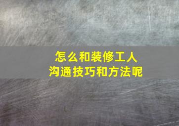 怎么和装修工人沟通技巧和方法呢