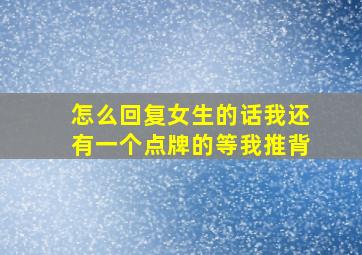 怎么回复女生的话我还有一个点牌的等我推背