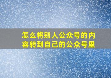 怎么将别人公众号的内容转到自己的公众号里