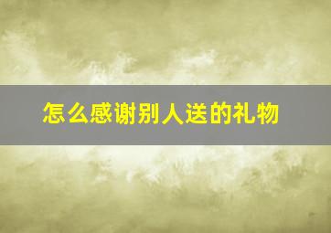 怎么感谢别人送的礼物