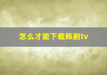 怎么才能下载韩剧tv