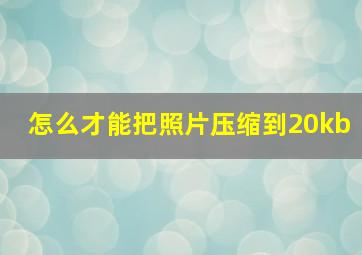 怎么才能把照片压缩到20kb