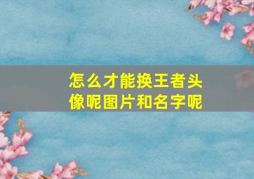 怎么才能换王者头像呢图片和名字呢