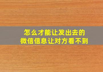 怎么才能让发出去的微信信息让对方看不到