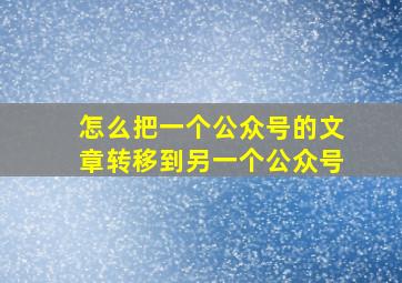 怎么把一个公众号的文章转移到另一个公众号