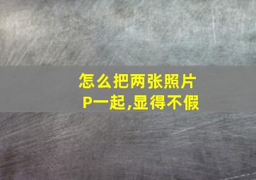 怎么把两张照片P一起,显得不假