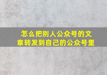 怎么把别人公众号的文章转发到自己的公众号里