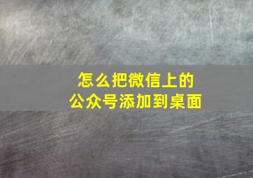 怎么把微信上的公众号添加到桌面