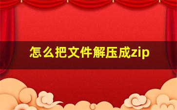 怎么把文件解压成zip