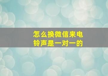 怎么换微信来电铃声是一对一的