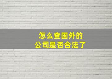 怎么查国外的公司是否合法了