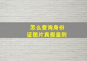 怎么查询身份证图片真假鉴别