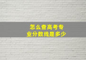 怎么查高考专业分数线是多少