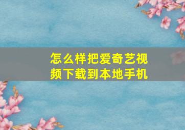 怎么样把爱奇艺视频下载到本地手机